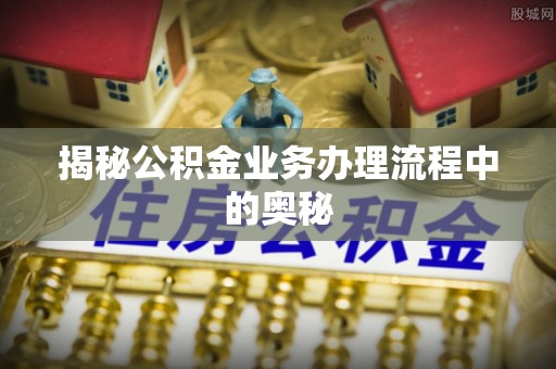 仑背揭秘公积金业务办理流程中的奥秘