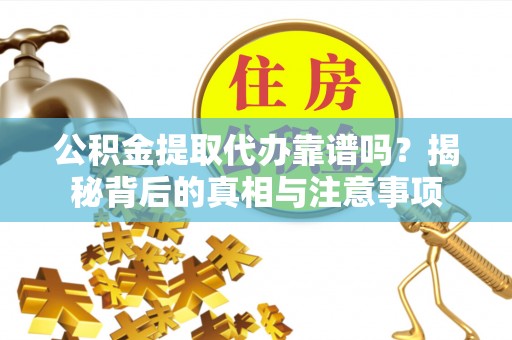 仑背公积金提取代办靠谱吗？揭秘背后的真相与注意事项