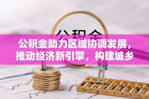 仑背公积金助力区域协调发展，推动经济新引擎，构建城乡一体化新格局