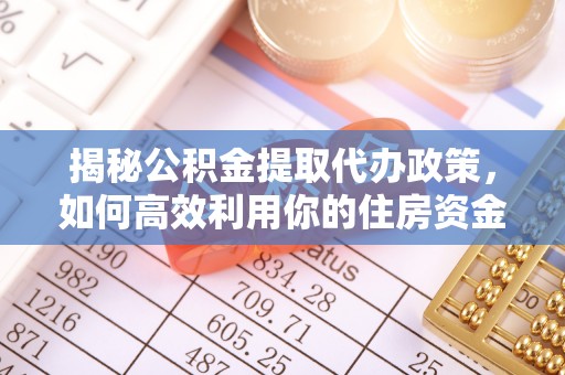 仑背揭秘公积金提取代办政策，如何高效利用你的住房资金