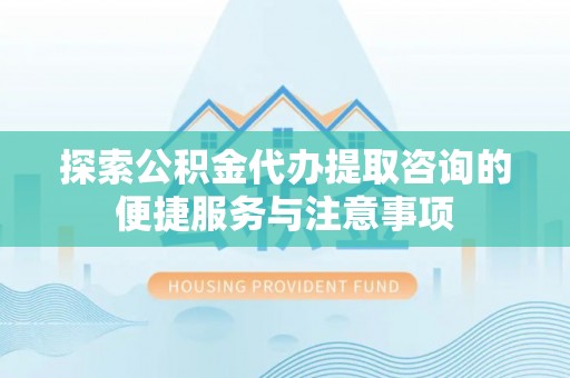 仑背探索公积金代办提取咨询的便捷服务与注意事项