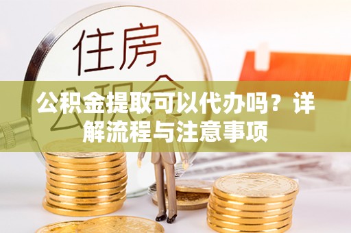 仑背公积金提取可以代办吗？详解流程与注意事项