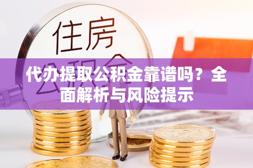 仑背代办提取公积金靠谱吗？全面解析与风险提示