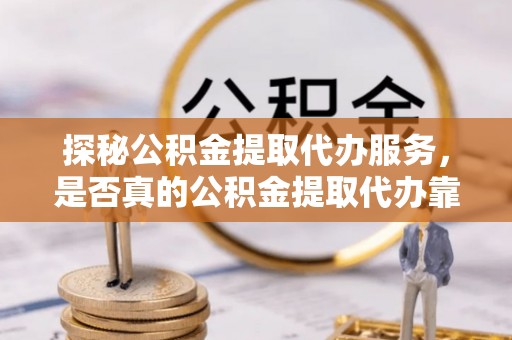 仑背探秘公积金提取代办服务，是否真的公积金提取代办靠谱吗？