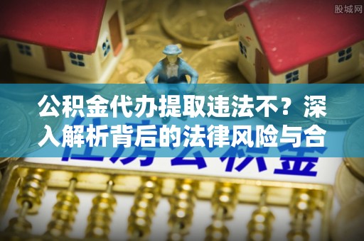 仑背公积金代办提取违法不？深入解析背后的法律风险与合规路径