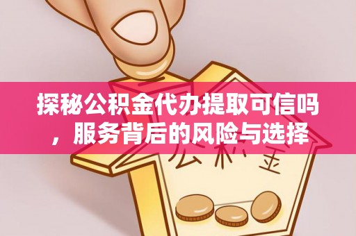 仑背探秘公积金代办提取可信吗，服务背后的风险与选择