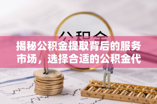 仑背揭秘公积金提取背后的服务市场，选择合适的公积金代办提取公司是关键