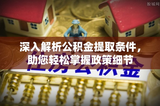 仑背深入解析公积金提取条件，助您轻松掌握政策细节