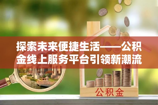 仑背探索未来便捷生活——公积金线上服务平台引领新潮流