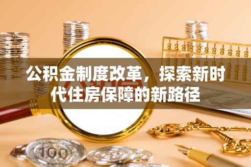 仑背公积金制度改革，探索新时代住房保障的新路径